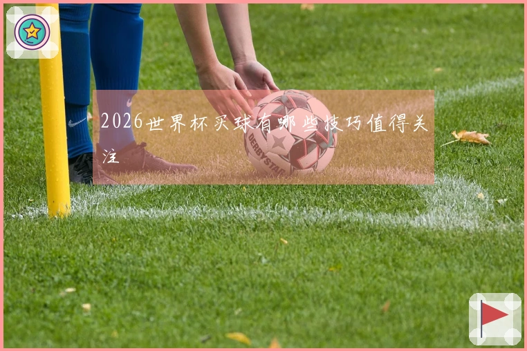 2026世界杯买球有哪些技巧值得关注