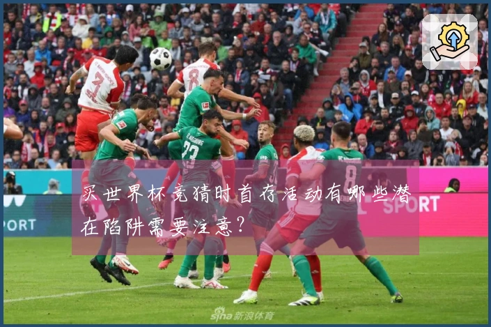 买世界杯竞猜时首存活动有哪些潜在陷阱需要注意？