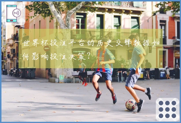 世界杯投注平台的历史交锋数据如何影响投注决策?