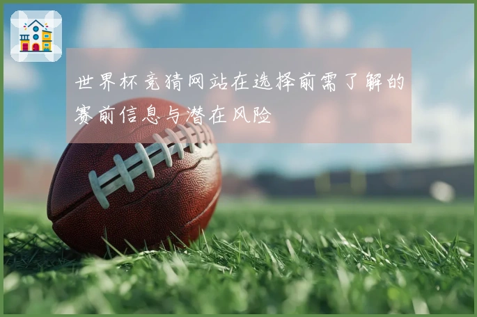 世界杯竞猜网站在选择前需了解的赛前信息与潜在风险
