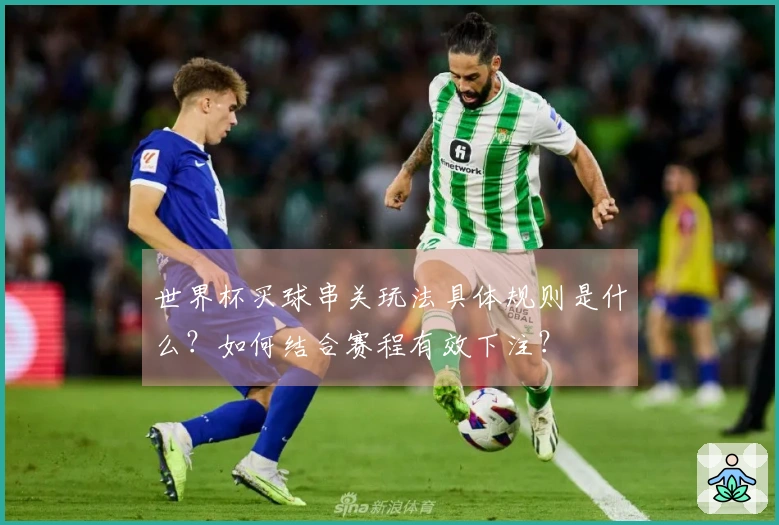 世界杯买球串关玩法具体规则是什么？如何结合赛程有效下注？