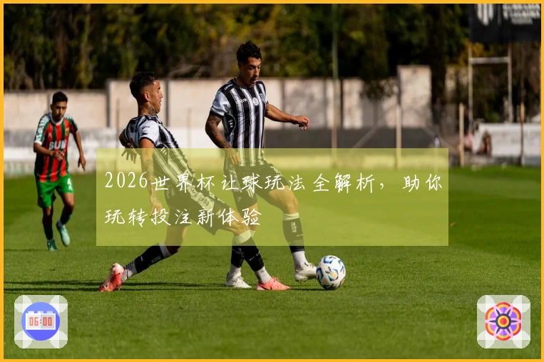 2026世界杯让球玩法全解析，助你玩转投注新体验