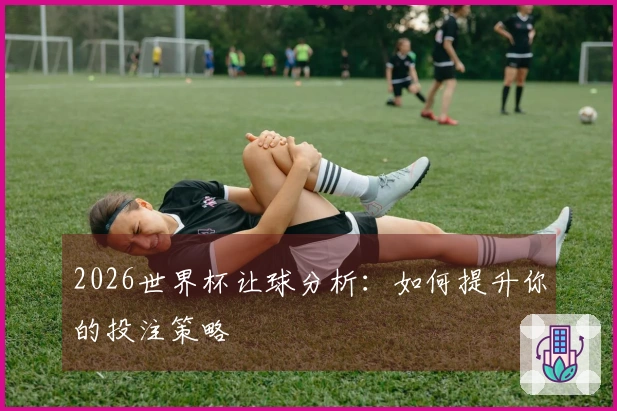 2026世界杯让球分析：如何提升你的投注策略
