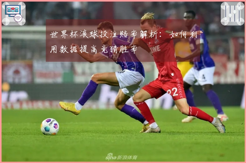 世界杯滚球投注赔率解析：如何利用数据提高竞猜胜率