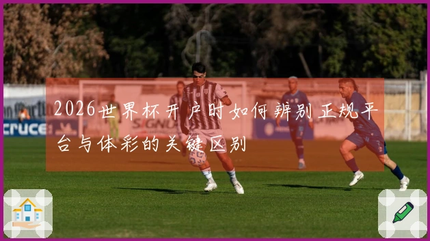 2026世界杯开户时如何辨别正规平台与体彩的关键区别