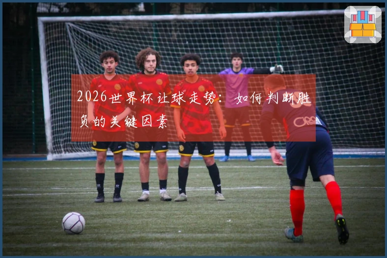 2026世界杯让球走势：如何判断胜负的关键因素