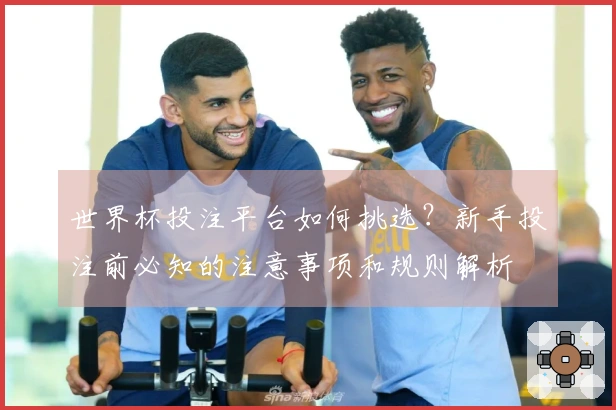 世界杯投注平台如何挑选？新手投注前必知的注意事项和规则解析