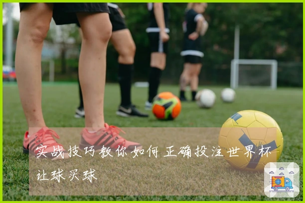 实战技巧教你如何正确投注世界杯让球买球