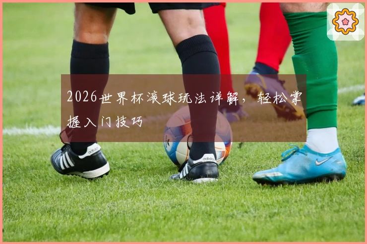 2026世界杯滚球玩法详解，轻松掌握入门技巧