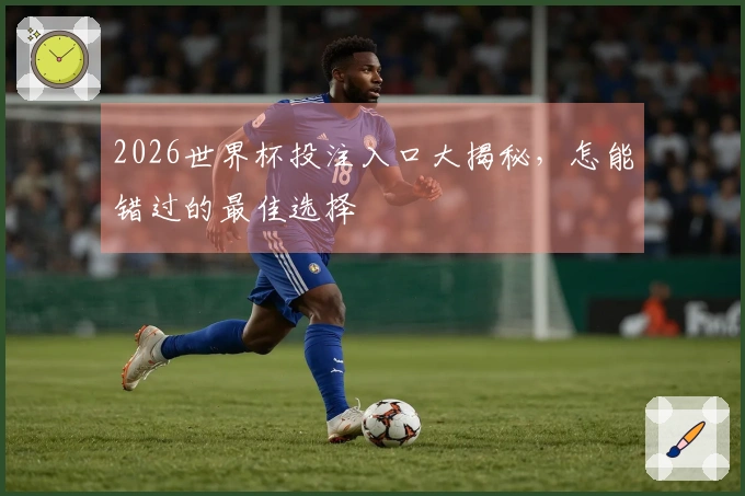 2026世界杯投注入口大揭秘，怎能错过的最佳选择