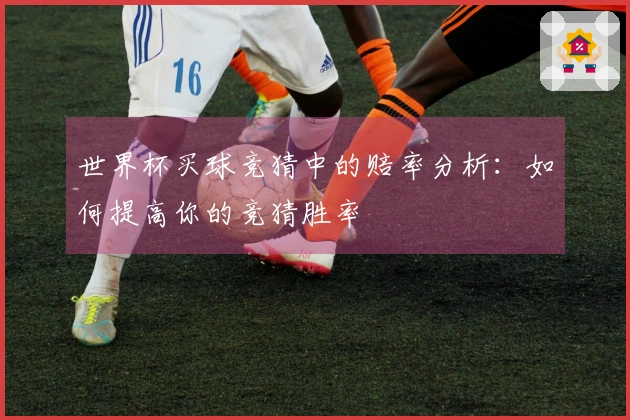 世界杯买球竞猜中的赔率分析：如何提高你的竞猜胜率
