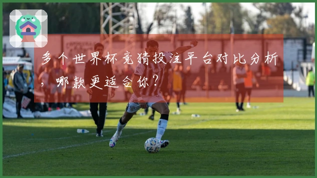 多个世界杯竞猜投注平台对比分析，哪款更适合你？