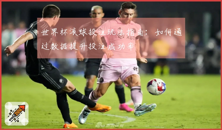 世界杯滚球投注玩法指南：如何通过数据提升投注成功率