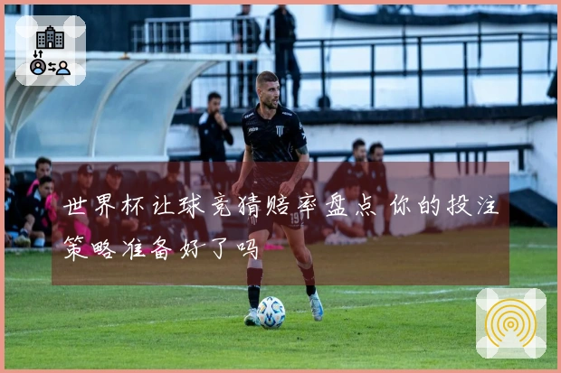世界杯让球竞猜赔率盘点 你的投注策略准备好了吗