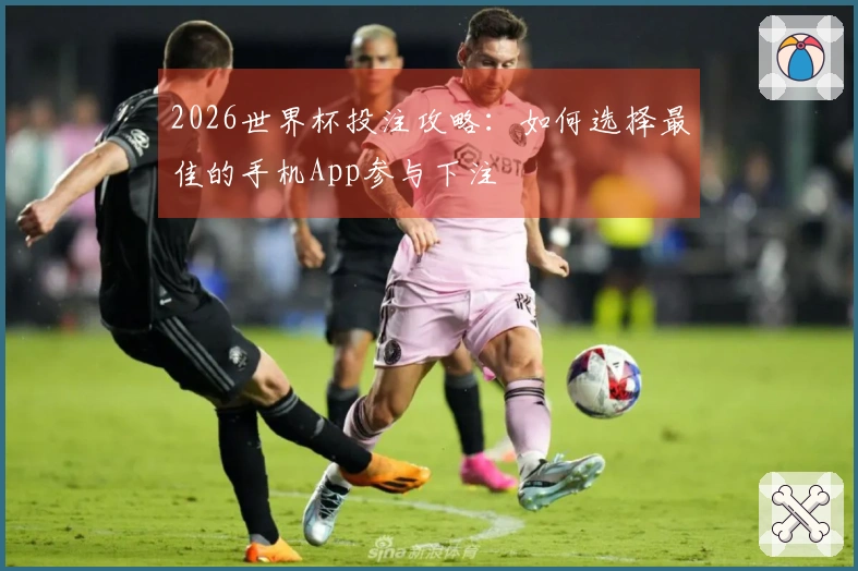 2026世界杯投注攻略：如何选择最佳的手机App参与下注