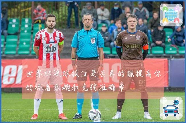 世界杯滚球投注是否真的能提高你的观看乐趣和竞猜准确率