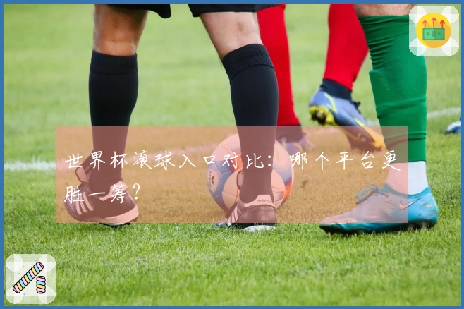 世界杯滚球入口对比：哪个平台更胜一筹？