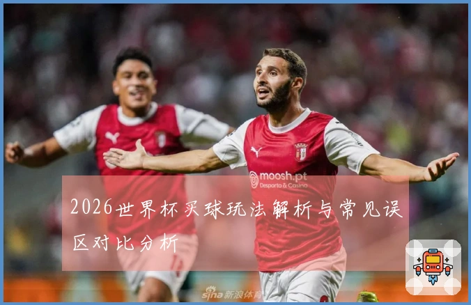 2026世界杯买球玩法解析与常见误区对比分析